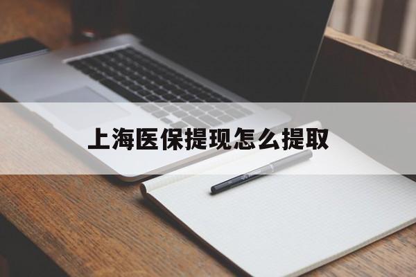 漳州上海医保提现怎么提取(上海医保提现怎么提取出来)