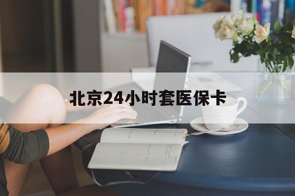 漳州24小时套医保卡(北京医保卡使用指南)