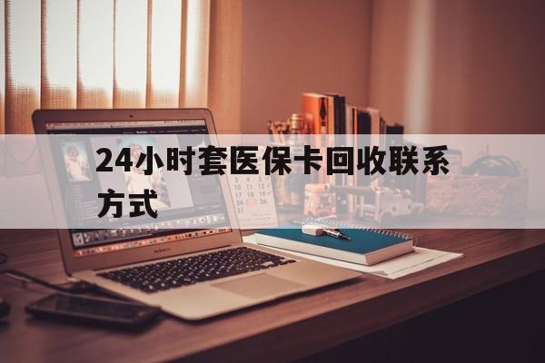 漳州24小时套医保卡回收联系方式(24小时套医保卡回收联系方式中介)
