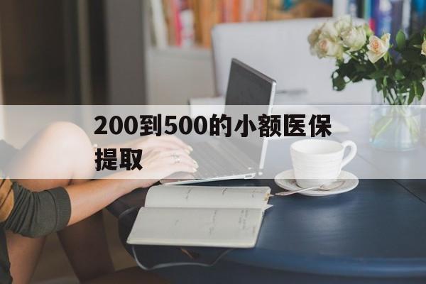 漳州200到500的小额医保提取(小额医保300以内提取)