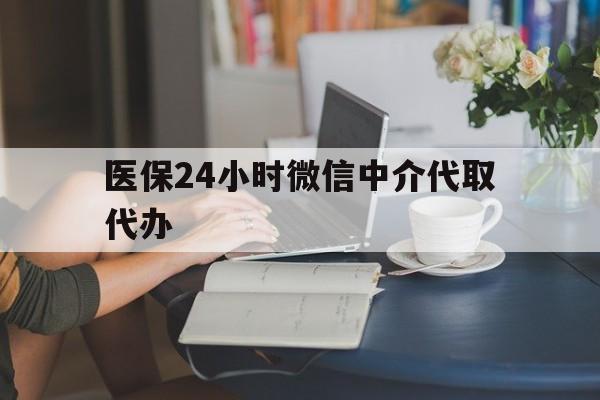 漳州医保24小时微信中介代取代办(医保代办服务)