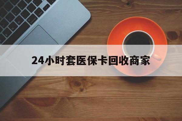 漳州24小时套医保卡回收商家(医保卡刷药回收群)