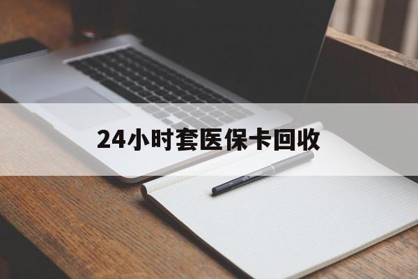 漳州24小时套医保卡回收(高价回收医保卡)