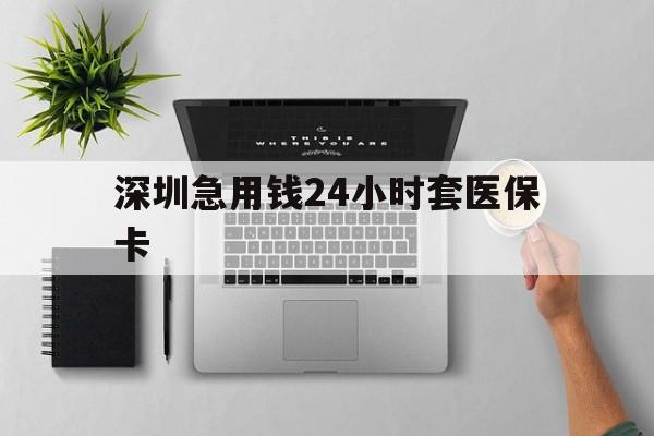 漳州深圳急用钱24小时套医保卡(深圳24小时套社保卡)