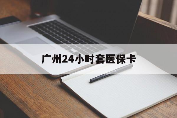 漳州广州24小时套医保卡(广州收医保卡)