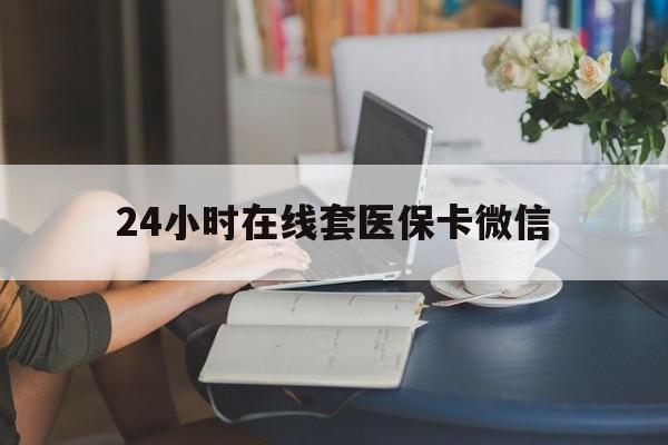 漳州24小时在线套医保卡微信(24小时在线套医保卡微信中介)