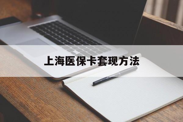 漳州上海医保卡套现方法(上海医保卡提现中介)