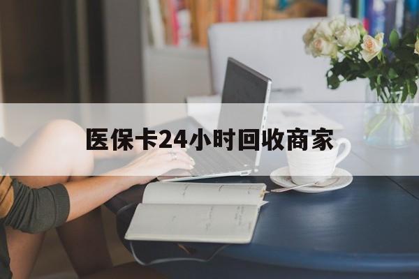 漳州医保卡24小时回收商家(高价回收医保卡联系方式)