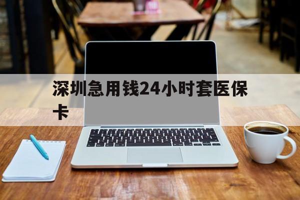 漳州深圳急用钱24小时套医保卡(急用钱套医保卡一般收多少)