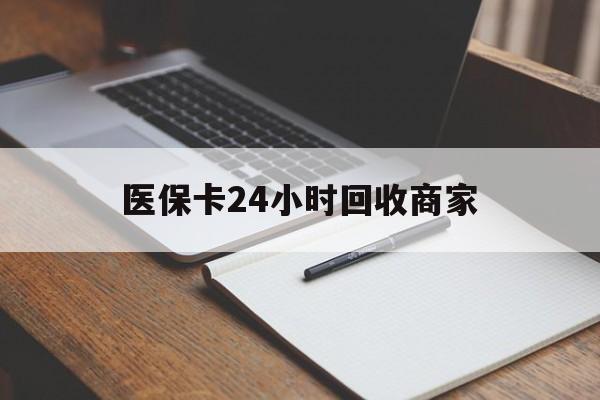 漳州医保卡24小时回收商家(医保卡24小时回收商家会知道吗)