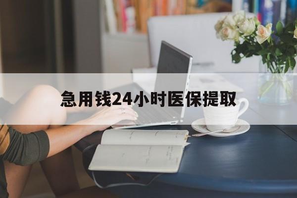 漳州急用钱24小时医保提取(24小时医保取现回收)