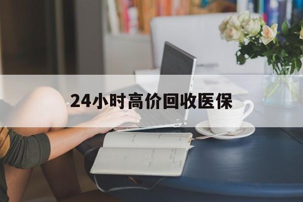 漳州24小时高价回收医保(24小时高价回收医保小额)