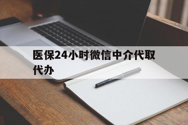 漳州医保24小时微信中介代取代办(代办医疗保险中介怎么收费)