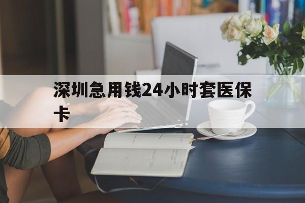 漳州深圳急用钱24小时套医保卡(深圳医保卡提取现金方法)