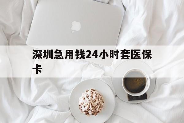 漳州深圳急用钱24小时套医保卡(急用钱哪里能刷医保卡)