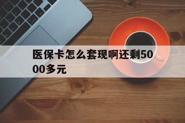 漳州医保卡怎么套现啊还剩5000多元(医保卡咋套现)